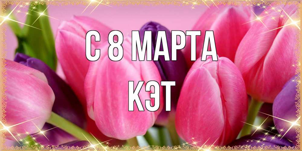 Открытка на каждый день с именем, Кэт C 8 МАРТА тюльпаны для женщины на международный женский день Прикольная открытка с пожеланием онлайн скачать бесплатно 