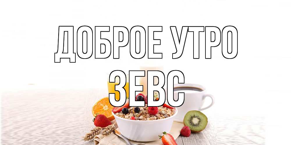 Открытка на каждый день с именем, Зевс Доброе утро открытка с пожеланием добрейшего утречка Прикольная открытка с пожеланием онлайн скачать бесплатно 
