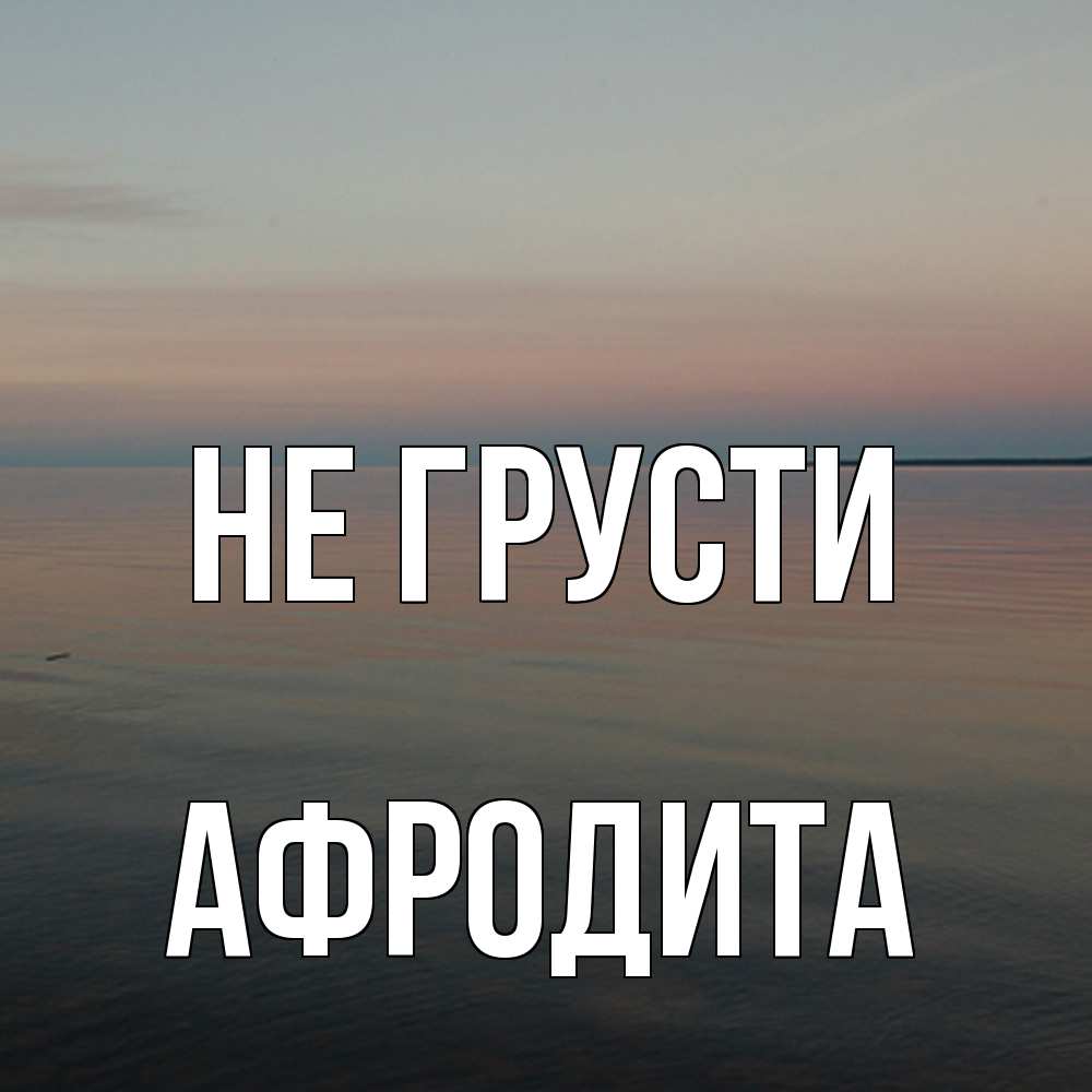 Открытка на каждый день с именем, Афродита Не грусти водная гладь Прикольная открытка с пожеланием онлайн скачать бесплатно 