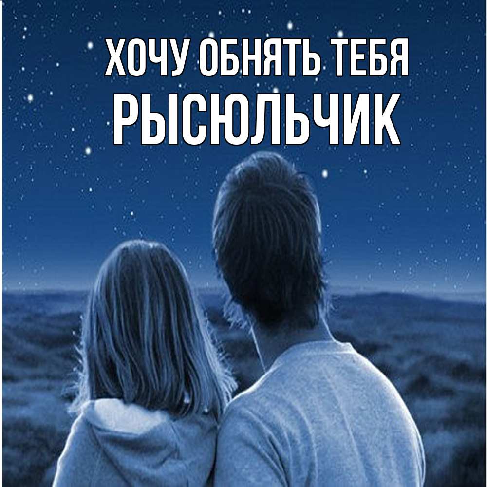 Открытка на каждый день с именем, Рысюльчик Хочу обнять тебя парень с девушкой смотрят на звезды Прикольная открытка с пожеланием онлайн скачать бесплатно 
