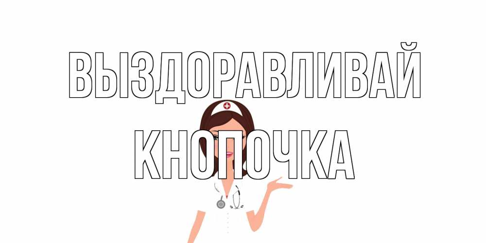 Открытка на каждый день с именем, Кнопочка Выздоравливай не болей с медсестрой Прикольная открытка с пожеланием онлайн скачать бесплатно 