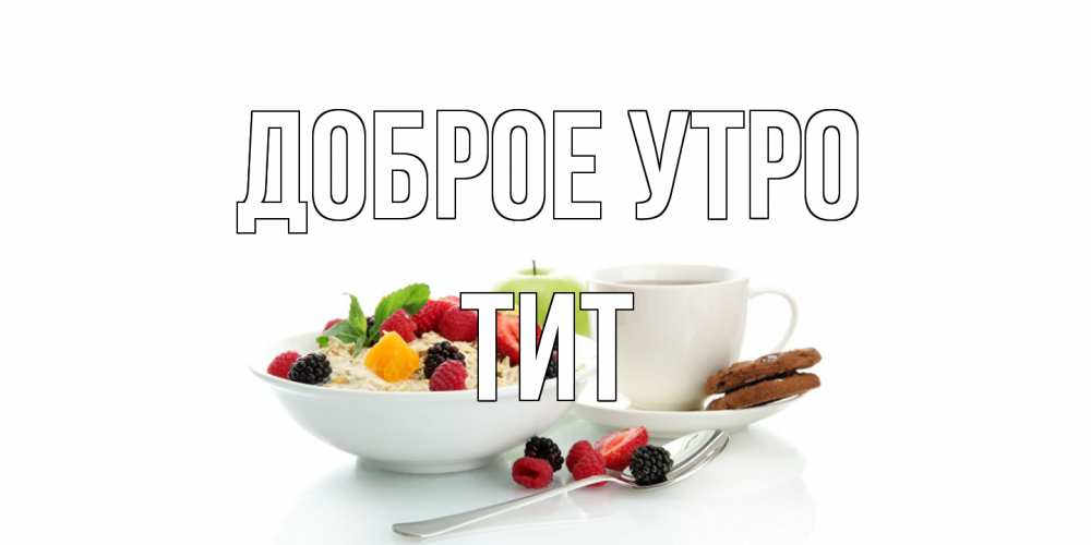 Открытка на каждый день с именем, Тит Доброе утро розы,фрукты, кофе Прикольная открытка с пожеланием онлайн скачать бесплатно 