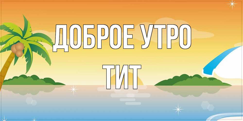 Открытка на каждый день с именем, Тит Доброе утро хорошего дня на пляжу Прикольная открытка с пожеланием онлайн скачать бесплатно 