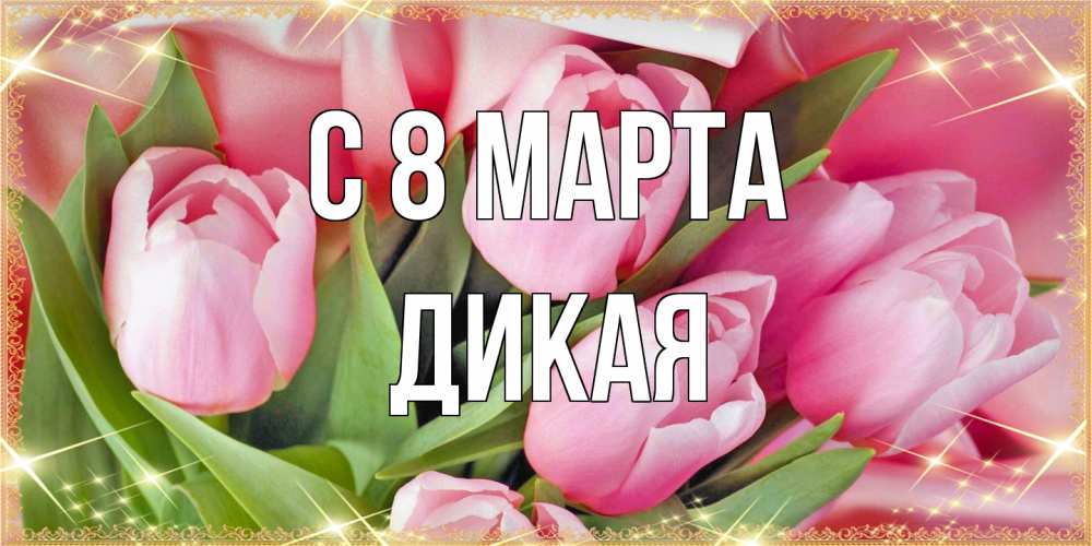 Открытка на каждый день с именем, дикая C 8 МАРТА красивые открытки на 8 марта для милых дам Прикольная открытка с пожеланием онлайн скачать бесплатно 
