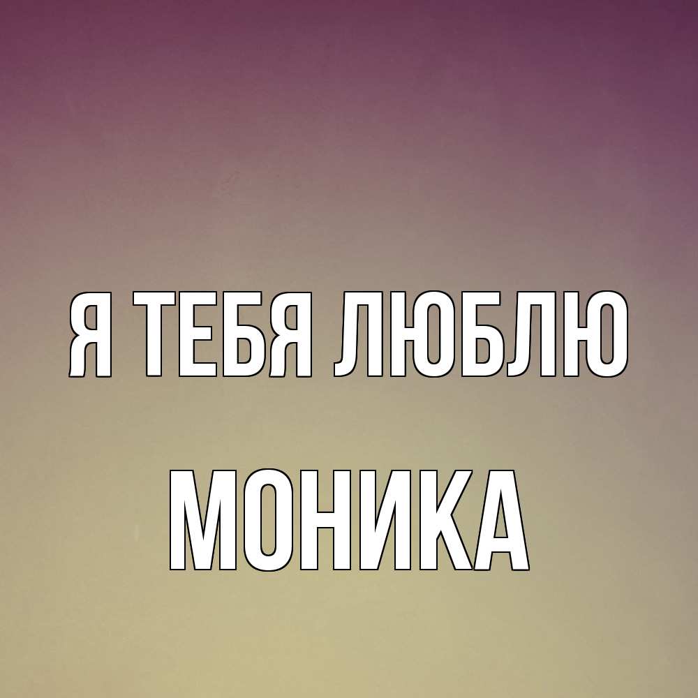 Открытка на каждый день с именем, Моника Я тебя люблю для любимой Прикольная открытка с пожеланием онлайн скачать бесплатно 