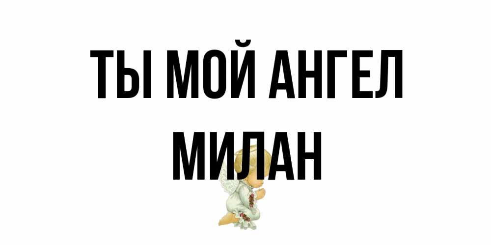 Открытка на каждый день с именем, Милан Ты мой ангел ангел Прикольная открытка с пожеланием онлайн скачать бесплатно 