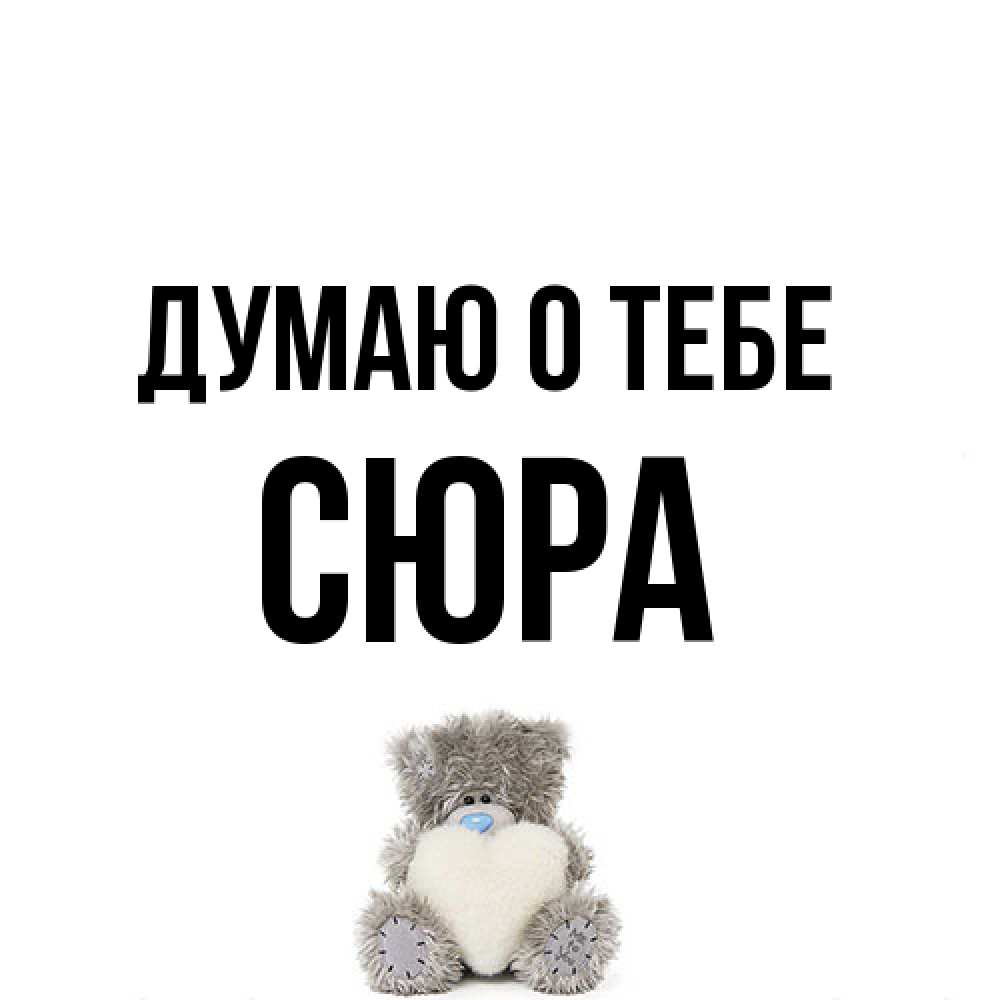 Открытка на каждый день с именем, СЮРА Думаю о тебе тедди с сердечком для любимой Прикольная открытка с пожеланием онлайн скачать бесплатно 
