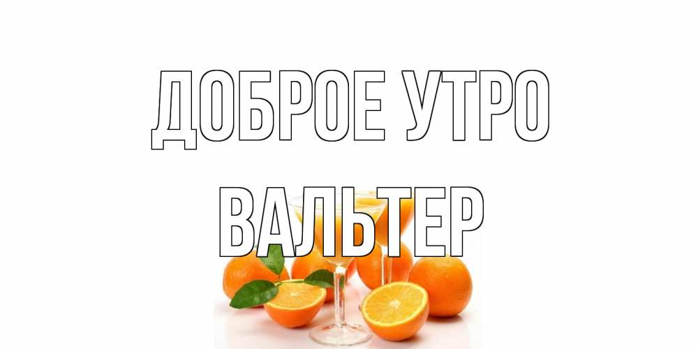 Открытка на каждый день с именем, Вальтер Доброе утро апельсин Прикольная открытка с пожеланием онлайн скачать бесплатно 