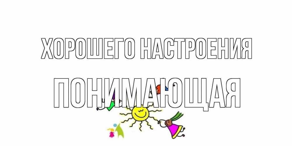 Открытка на каждый день с именем, Понимающая Хорошего настроения лето, солнце Прикольная открытка с пожеланием онлайн скачать бесплатно 