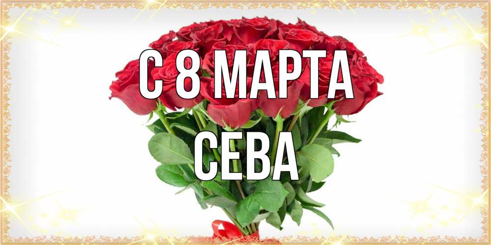 Открытка на каждый день с именем, Сева C 8 МАРТА самый огромный букет для милых дам Прикольная открытка с пожеланием онлайн скачать бесплатно 