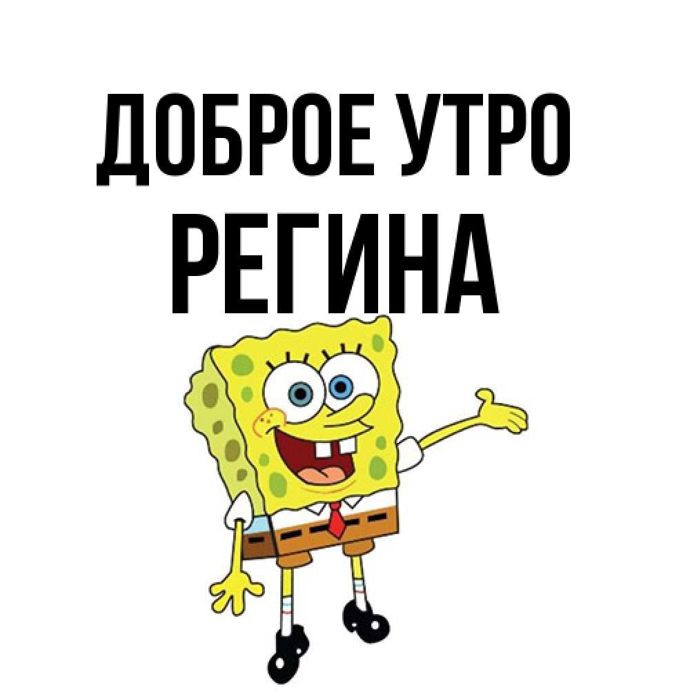 Открытка на каждый день с именем, Регина Доброе утро губка боб улыбается Прикольная открытка с пожеланием онлайн скачать бесплатно 