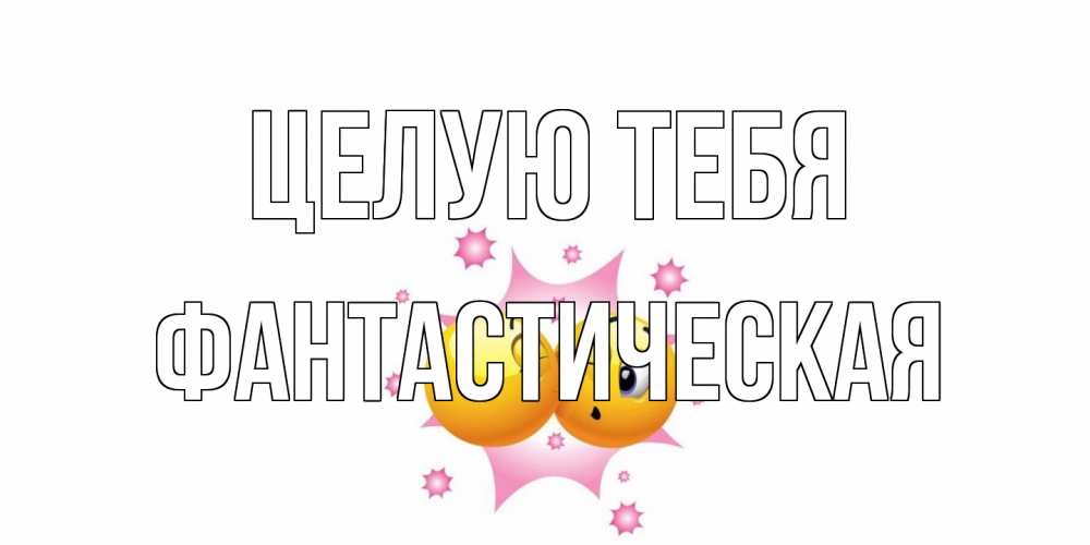 Открытка на каждый день с именем, Фантастическая Целую тебя поцелуй Прикольная открытка с пожеланием онлайн скачать бесплатно 