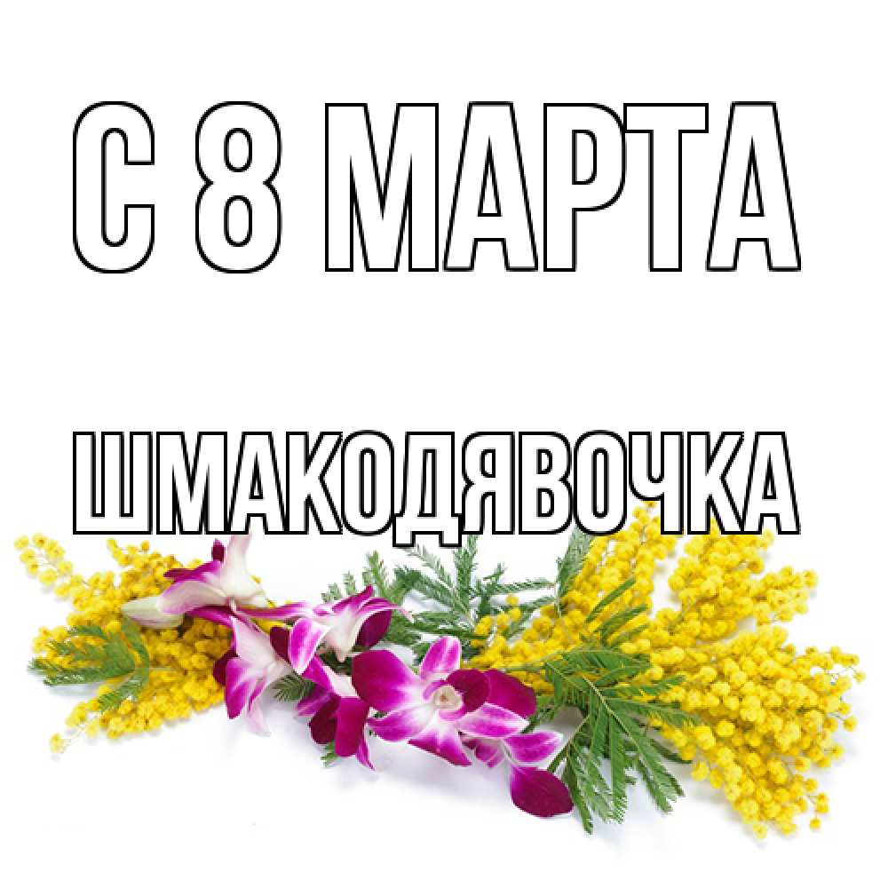 Открытка на каждый день с именем, шмакодявочка C 8 МАРТА открытка на международный женский день с цветами  1 Прикольная открытка с пожеланием онлайн скачать бесплатно 
