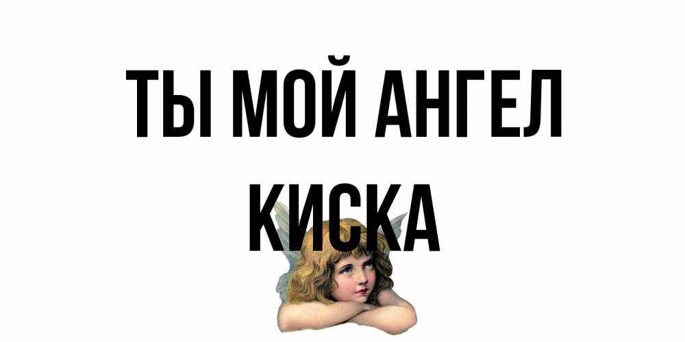 Открытка на каждый день с именем, Киска Ты мой ангел ангел Прикольная открытка с пожеланием онлайн скачать бесплатно 