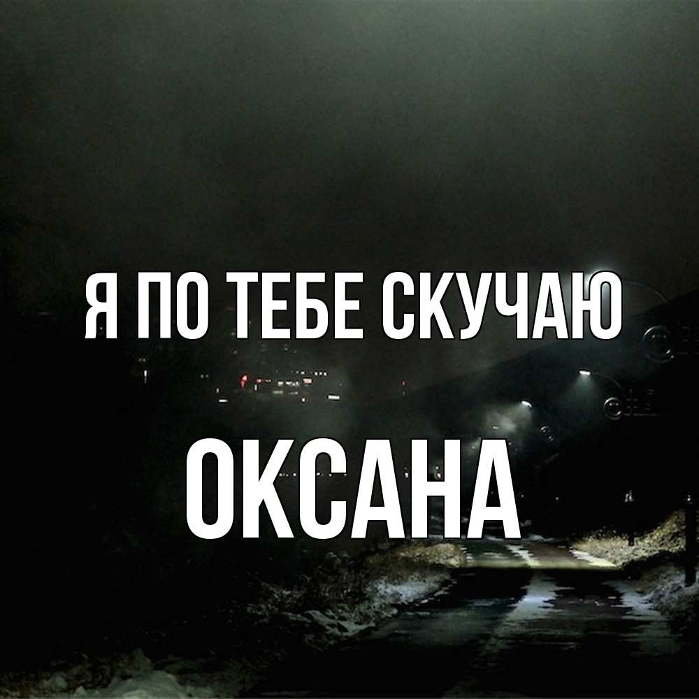 Открытка на каждый день с именем, оксана Я по тебе скучаю окраина города Прикольная открытка с пожеланием онлайн скачать бесплатно 