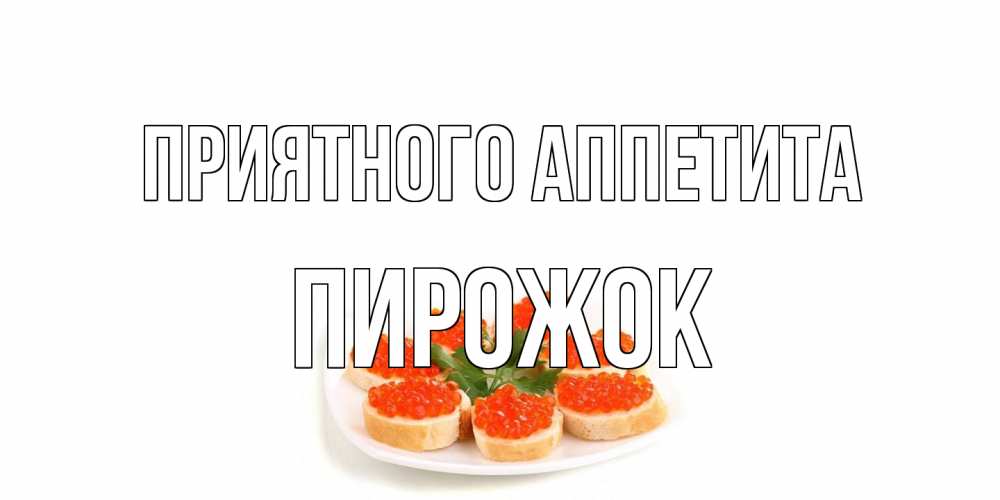 Открытка на каждый день с именем, пирожок Приятного аппетита бутерброд,красная икра Прикольная открытка с пожеланием онлайн скачать бесплатно 