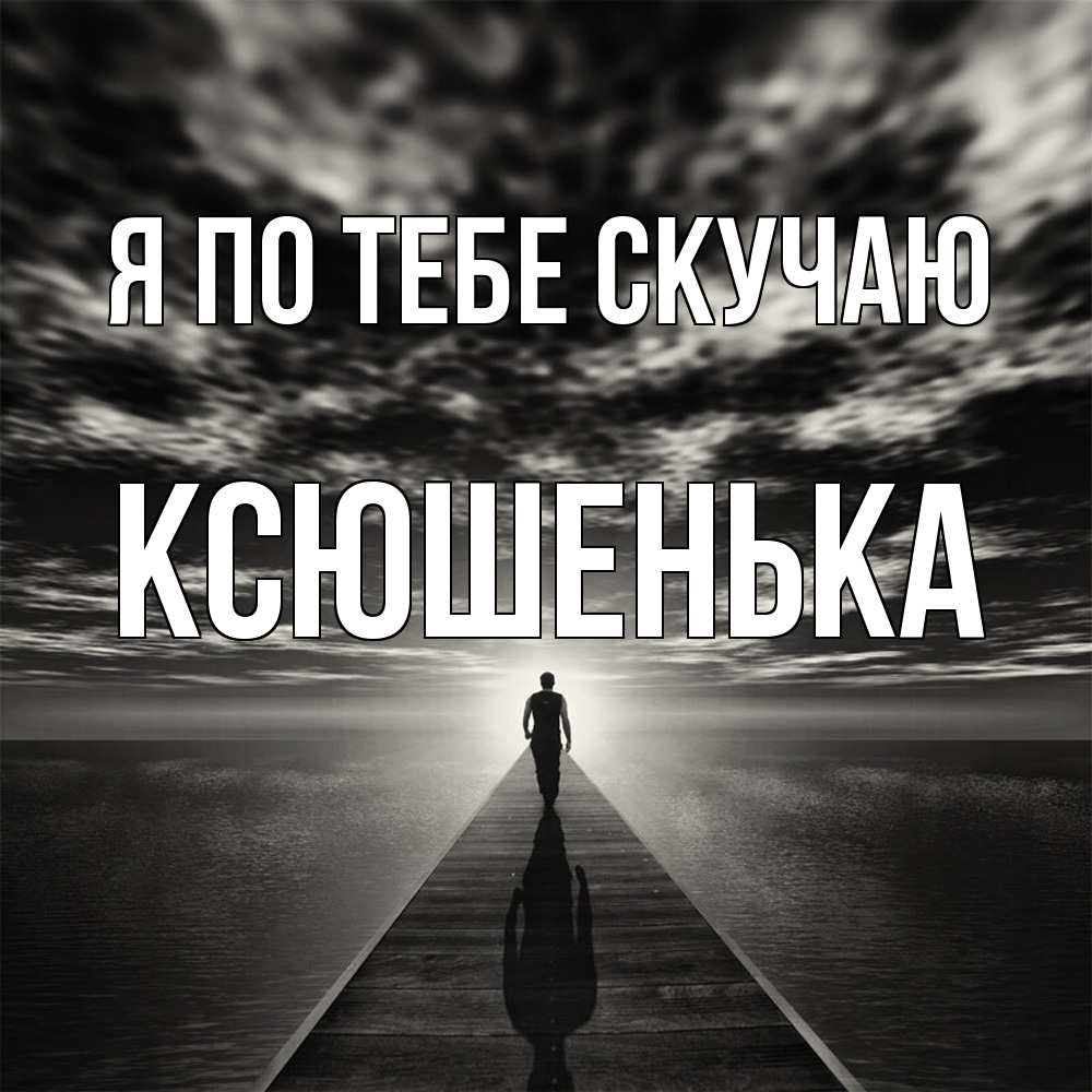 Открытка на каждый день с именем, Ксюшенька Я по тебе скучаю к тебе Прикольная открытка с пожеланием онлайн скачать бесплатно 