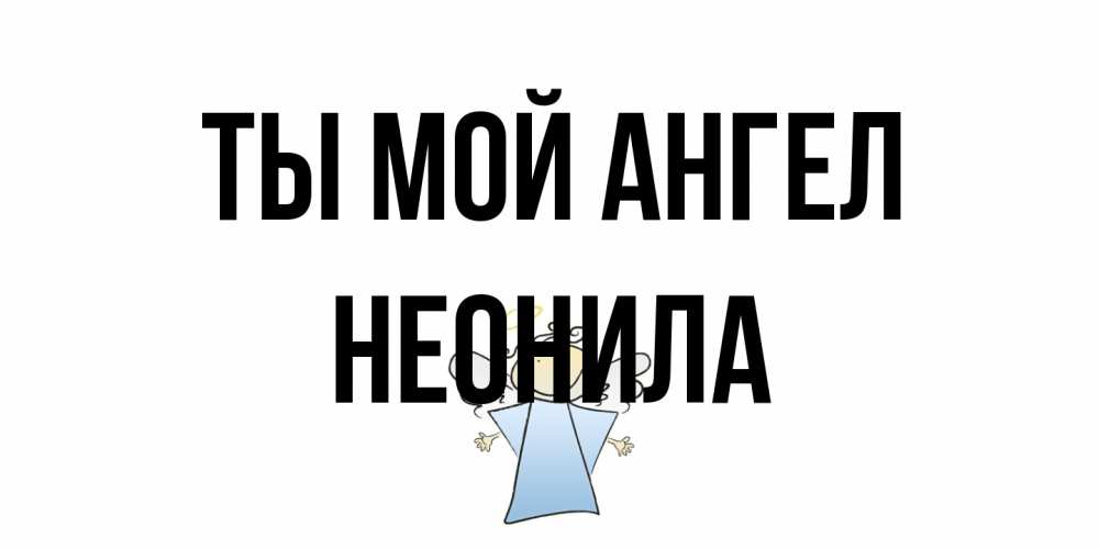 Открытка на каждый день с именем, Неонила Ты мой ангел ангел Прикольная открытка с пожеланием онлайн скачать бесплатно 