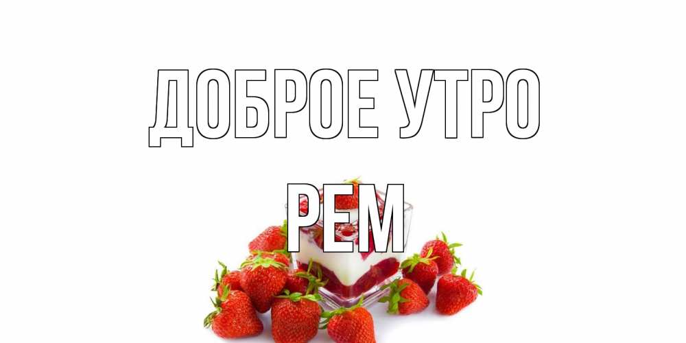 Открытка на каждый день с именем, Рем Доброе утро клубника, сливки Прикольная открытка с пожеланием онлайн скачать бесплатно 