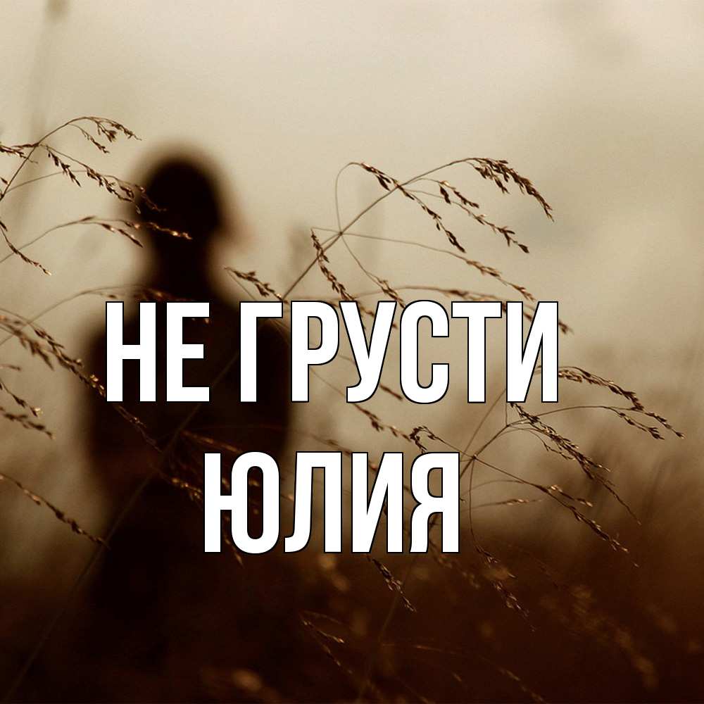 Открытка на каждый день с именем, Юлия Не грусти грусть Прикольная открытка с пожеланием онлайн скачать бесплатно 