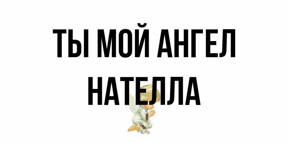 Открытка на каждый день с именем, Нателла Ты мой ангел ангел Прикольная открытка с пожеланием онлайн скачать бесплатно 