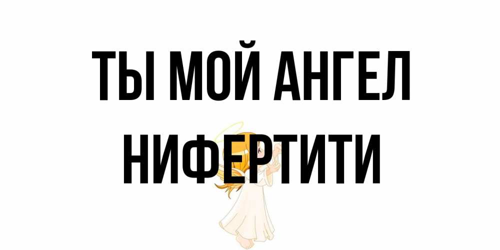 Открытка на каждый день с именем, Нифертити Ты мой ангел ангел, девочка Прикольная открытка с пожеланием онлайн скачать бесплатно 