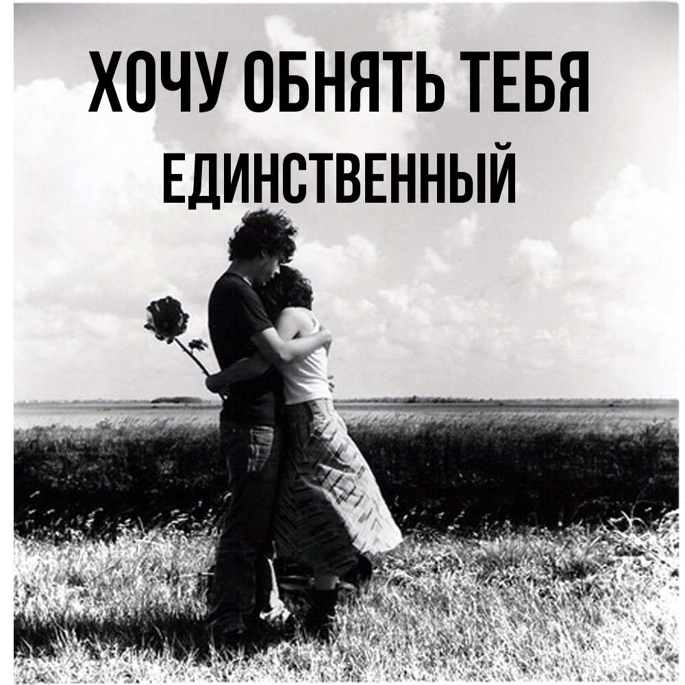 Открытка на каждый день с именем, Единственный Хочу обнять тебя чернобелое фото Прикольная открытка с пожеланием онлайн скачать бесплатно 