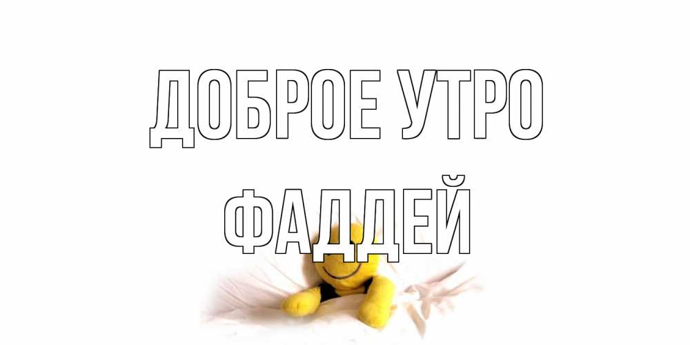Открытка на каждый день с именем, Фаддей Доброе утро смайл, кровать Прикольная открытка с пожеланием онлайн скачать бесплатно 