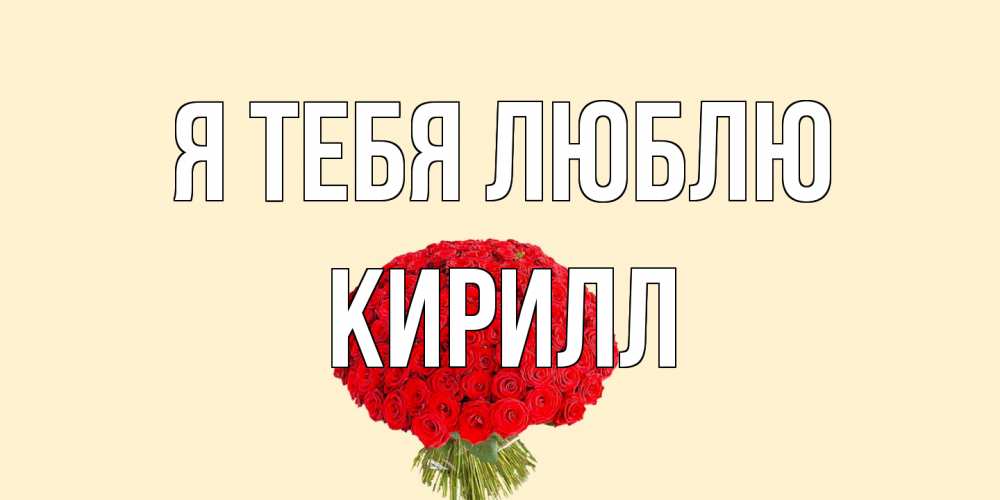 Открытка на каждый день с именем, Кирилл Я тебя люблю розы Прикольная открытка с пожеланием онлайн скачать бесплатно 