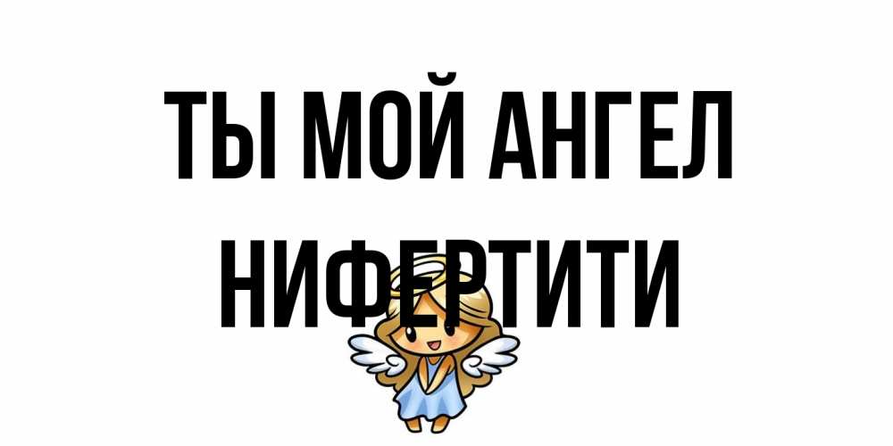 Открытка на каждый день с именем, Нифертити Ты мой ангел ангел Прикольная открытка с пожеланием онлайн скачать бесплатно 