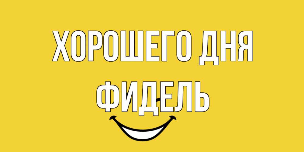 Открытка на каждый день с именем, Фидель Хорошего дня позитивного дня Прикольная открытка с пожеланием онлайн скачать бесплатно 