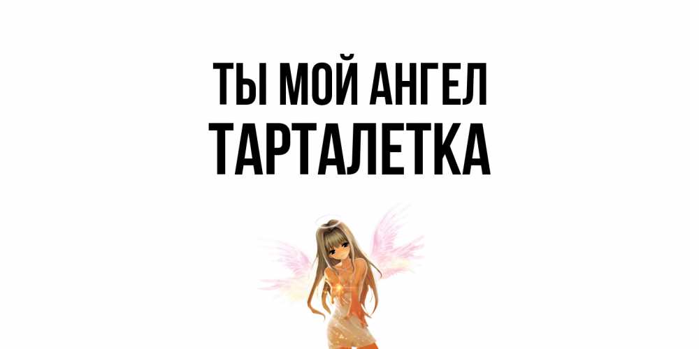 Открытка на каждый день с именем, Тарталетка Ты мой ангел ангел, аниме Прикольная открытка с пожеланием онлайн скачать бесплатно 
