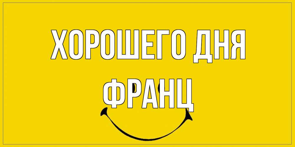 Открытка на каждый день с именем, Франц Хорошего дня улыбка Прикольная открытка с пожеланием онлайн скачать бесплатно 