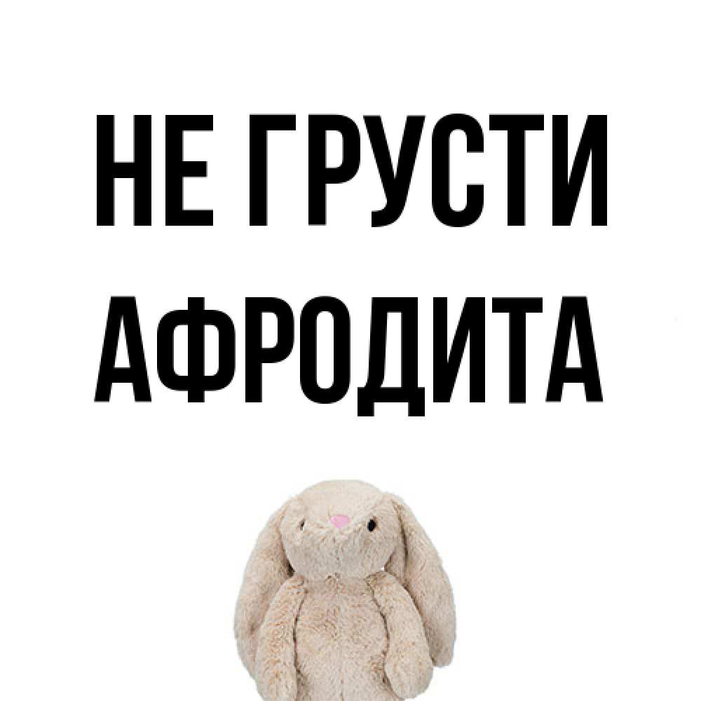 Открытка на каждый день с именем, Афродита Не грусти детская игрушка зайчика Прикольная открытка с пожеланием онлайн скачать бесплатно 