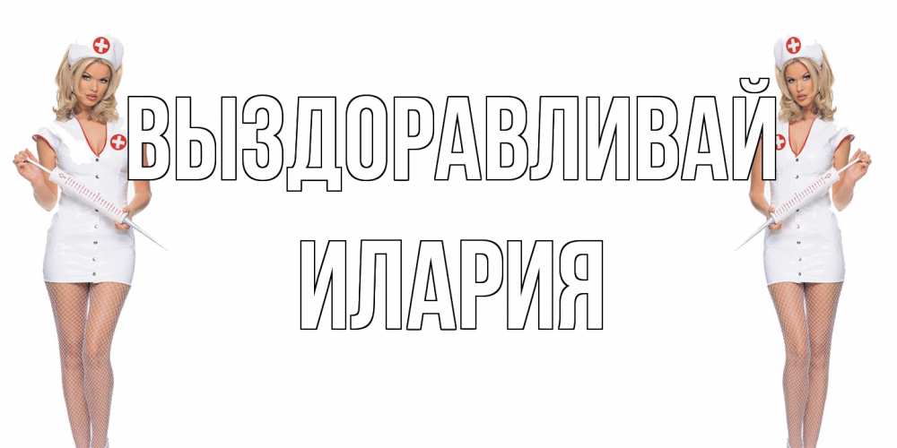 Открытка на каждый день с именем, Илария Выздоравливай открытки с медсестрой Прикольная открытка с пожеланием онлайн скачать бесплатно 