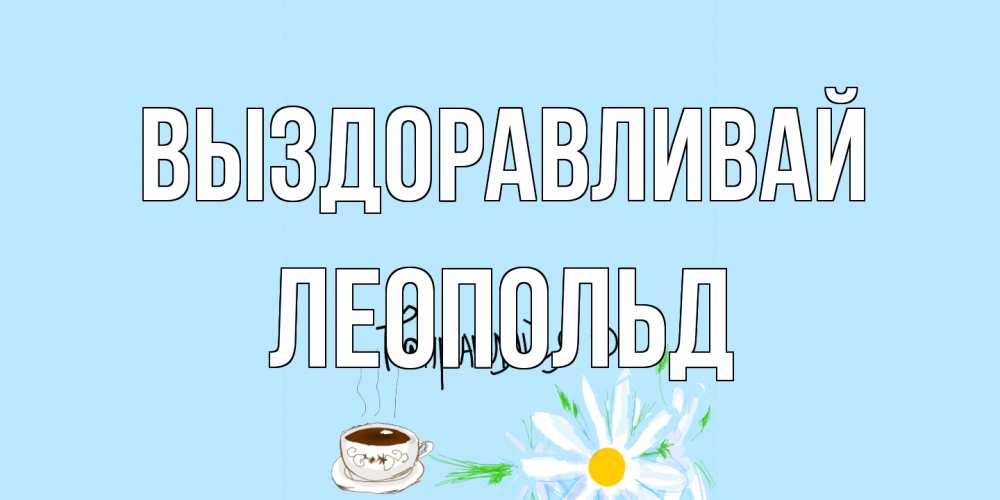 Открытка на каждый день с именем, Леопольд Выздоравливай чай Прикольная открытка с пожеланием онлайн скачать бесплатно 