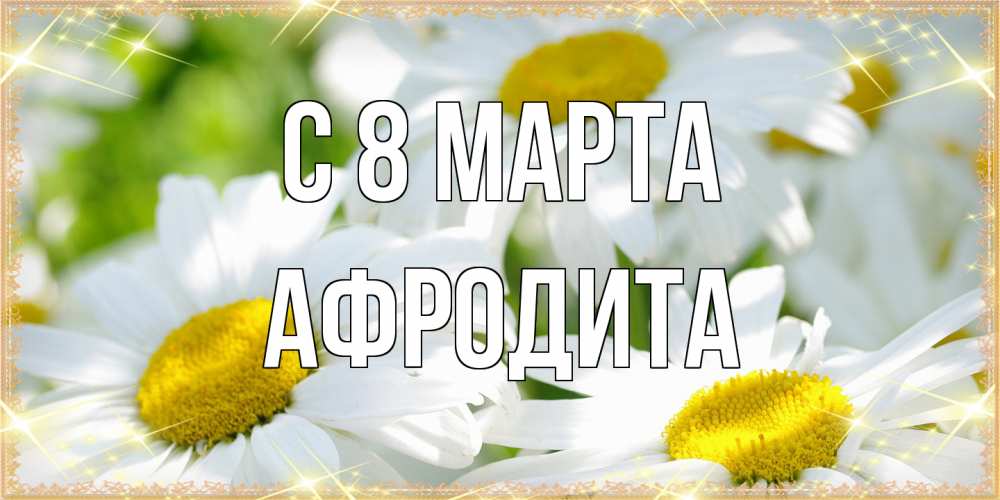 Открытка на каждый день с именем, Афродита C 8 МАРТА красивые открытки с белыми цветами на международный женский день Прикольная открытка с пожеланием онлайн скачать бесплатно 