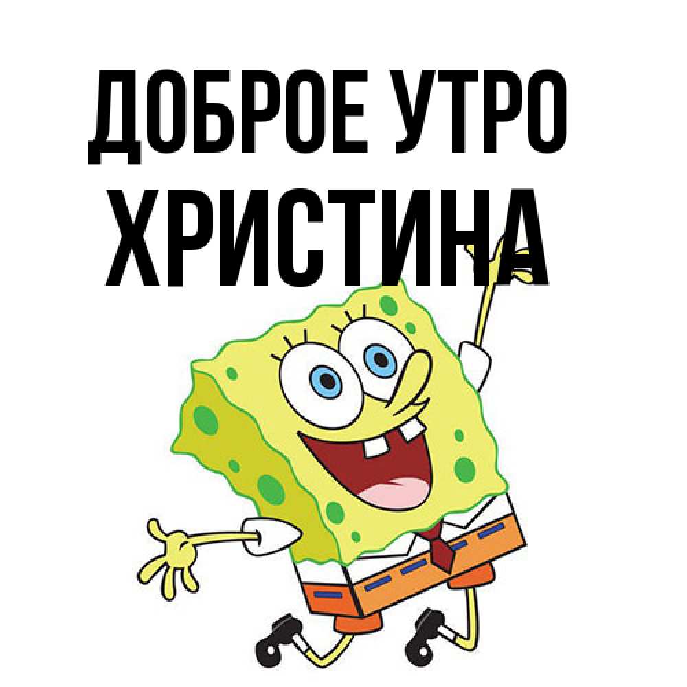 Открытка на каждый день с именем, Христина Доброе утро улыбающийся спанч Боб Прикольная открытка с пожеланием онлайн скачать бесплатно 