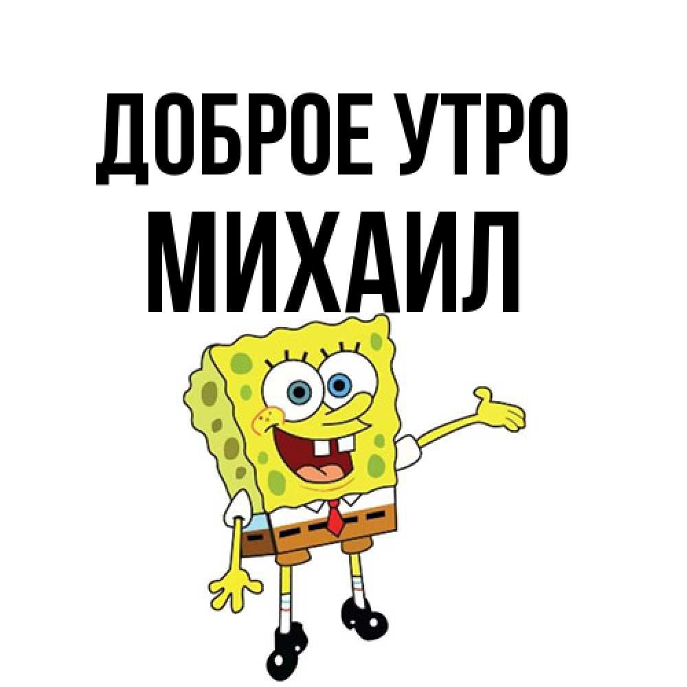 Открытка на каждый день с именем, Михаил Доброе утро губка боб улыбается Прикольная открытка с пожеланием онлайн скачать бесплатно 