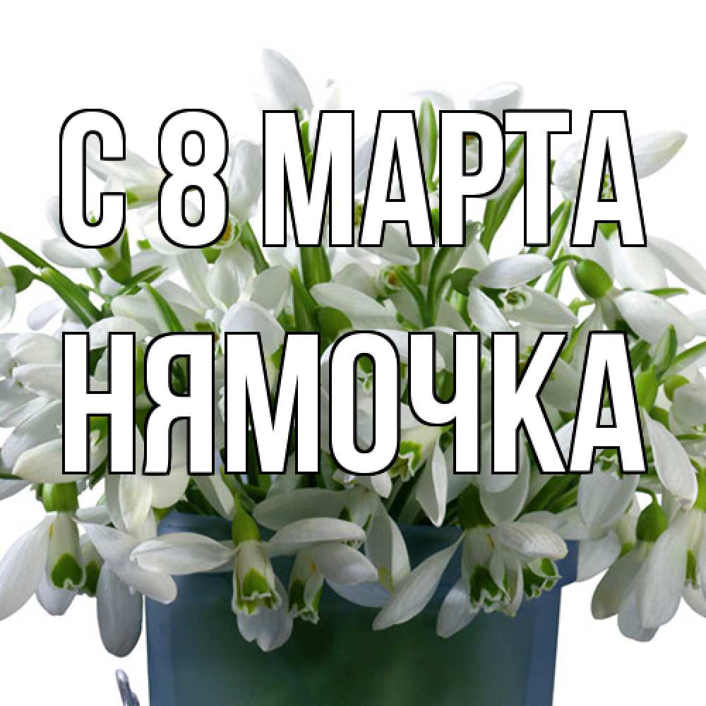 Открытка на каждый день с именем, нямочка C 8 МАРТА цветы к международному женскому дню Прикольная открытка с пожеланием онлайн скачать бесплатно 