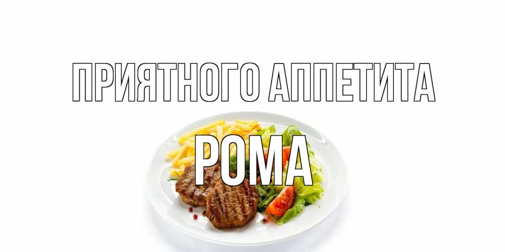 Открытка на каждый день с именем, Рома Приятного аппетита стейк,картошка фри, салат Прикольная открытка с пожеланием онлайн скачать бесплатно 