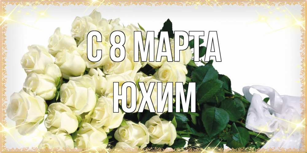 Открытка на каждый день с именем, Юхим C 8 МАРТА букет с розами желтокремового цвета для любимой на международный женский день Прикольная открытка с пожеланием онлайн скачать бесплатно 