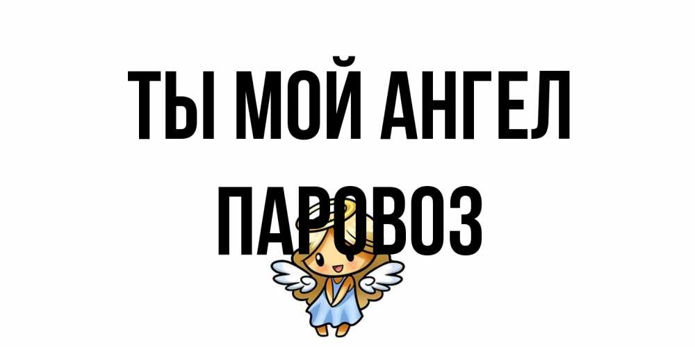 Открытка на каждый день с именем, Паровоз Ты мой ангел ангел Прикольная открытка с пожеланием онлайн скачать бесплатно 