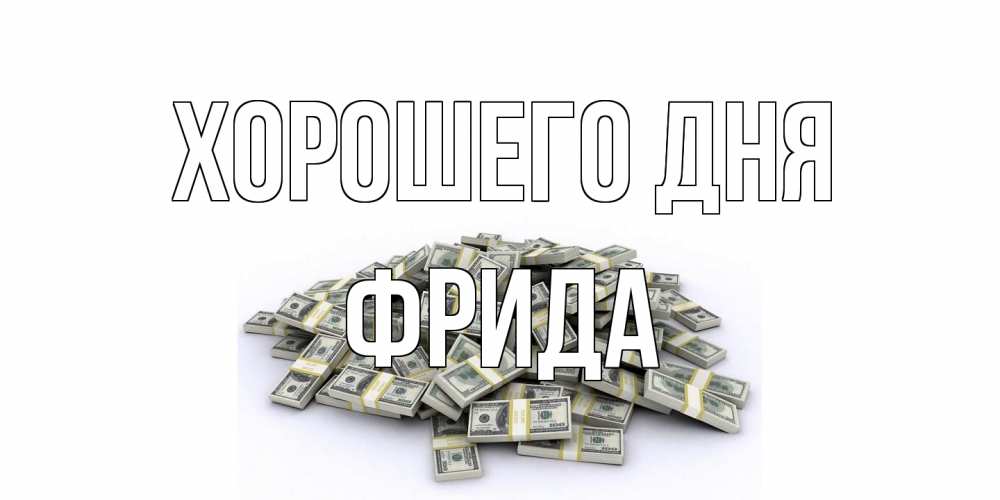 Открытка на каждый день с именем, Фрида Хорошего дня гора долларов Прикольная открытка с пожеланием онлайн скачать бесплатно 