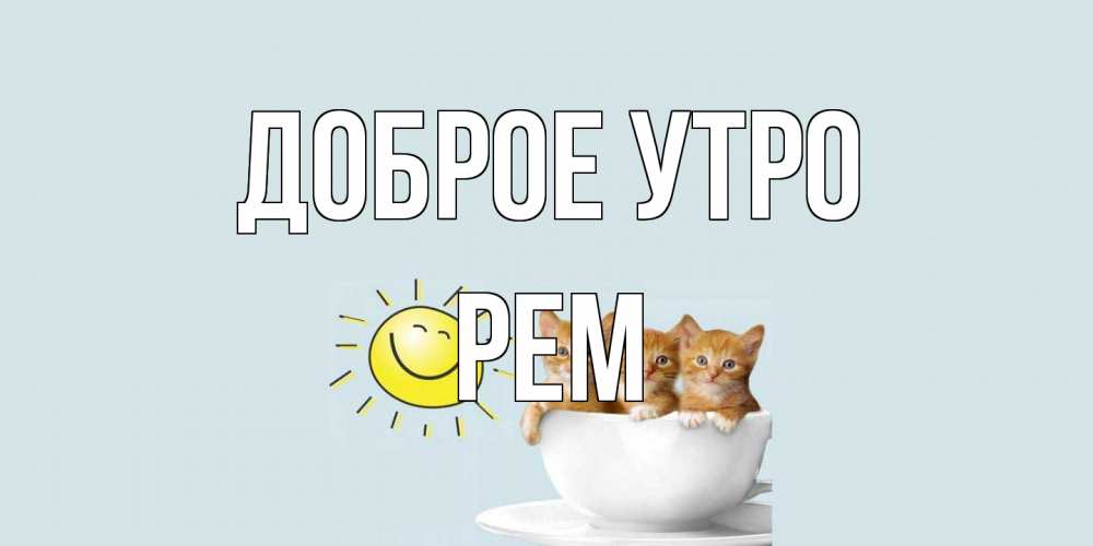 Открытка на каждый день с именем, Рем Доброе утро котята Прикольная открытка с пожеланием онлайн скачать бесплатно 