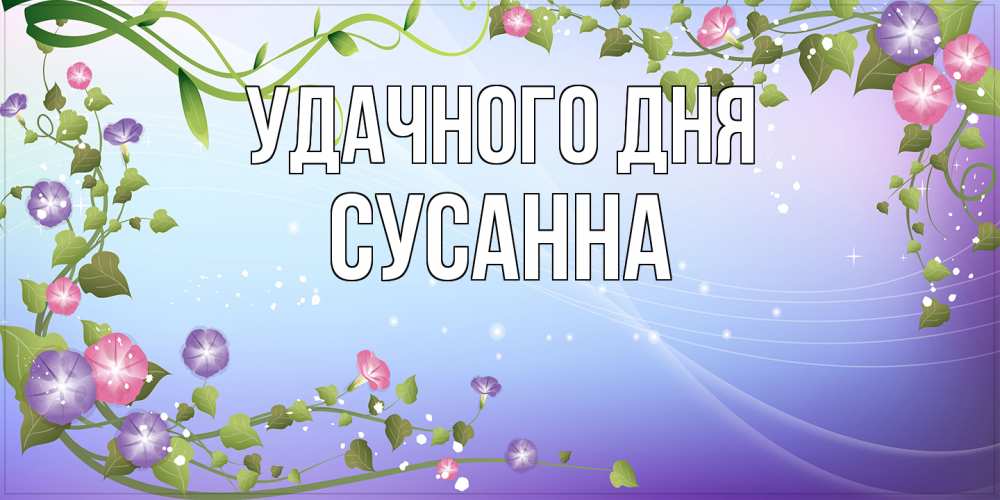 Открытка на каждый день с именем, Сусанна Удачного дня хорошего дня Прикольная открытка с пожеланием онлайн скачать бесплатно 