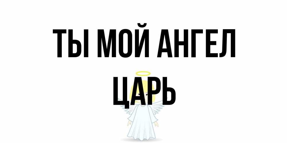 Открытка на каждый день с именем, Царь Ты мой ангел ангел Прикольная открытка с пожеланием онлайн скачать бесплатно 