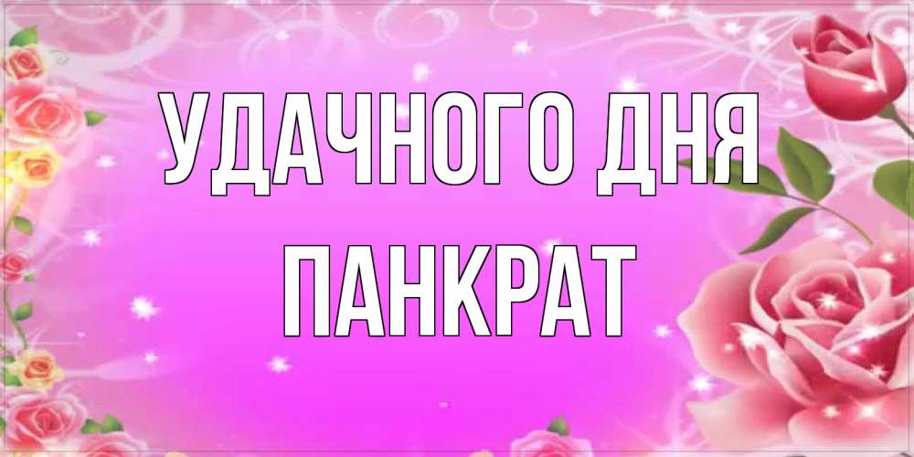 Открытка на каждый день с именем, Панкрат Удачного дня открытка с розами Прикольная открытка с пожеланием онлайн скачать бесплатно 