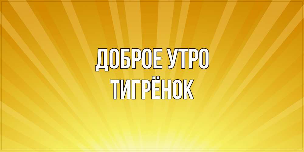 Открытка на каждый день с именем, Тигрёнок Доброе утро пожелания доброго утра Прикольная открытка с пожеланием онлайн скачать бесплатно 