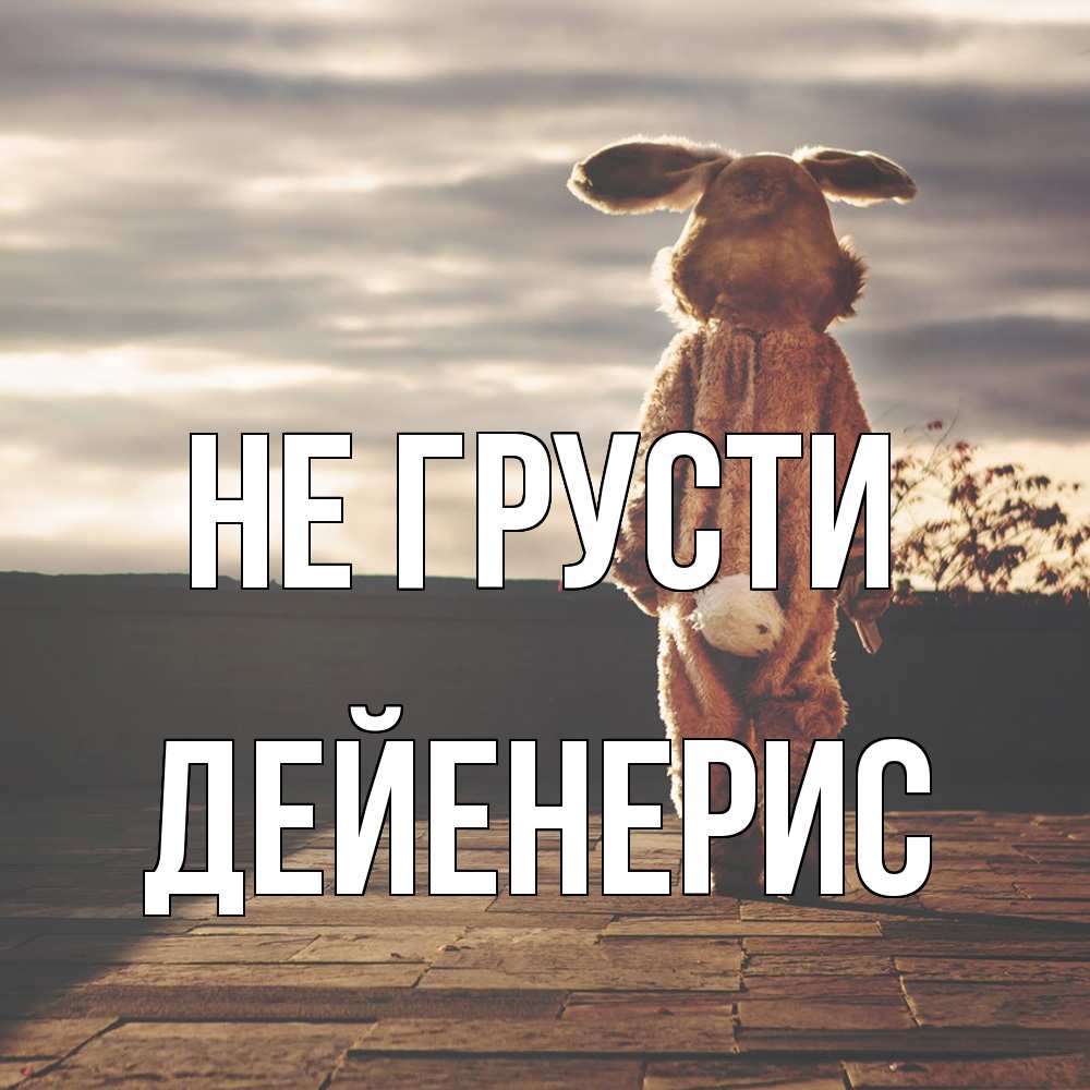 Открытка на каждый день с именем, Дейенерис Не грусти со спины Прикольная открытка с пожеланием онлайн скачать бесплатно 